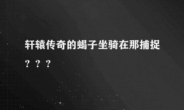 轩辕传奇的蝎子坐骑在那捕捉？？？
