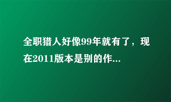 全职猎人好像99年就有了，现在2011版本是别的作者根据原作者99年改编的吗？99年的全职猎人讲什么的？
