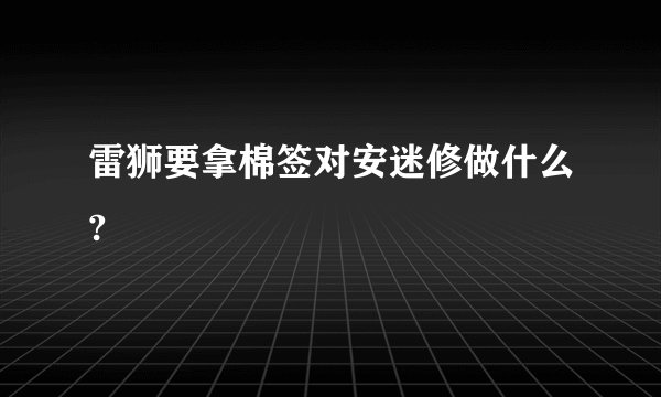 雷狮要拿棉签对安迷修做什么?