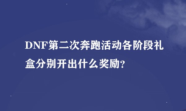 DNF第二次奔跑活动各阶段礼盒分别开出什么奖励？