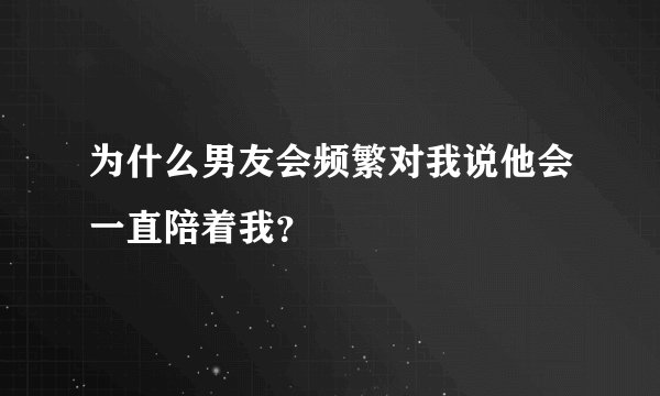 为什么男友会频繁对我说他会一直陪着我？