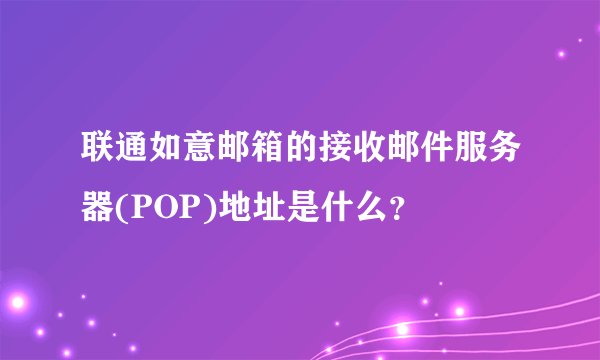 联通如意邮箱的接收邮件服务器(POP)地址是什么？