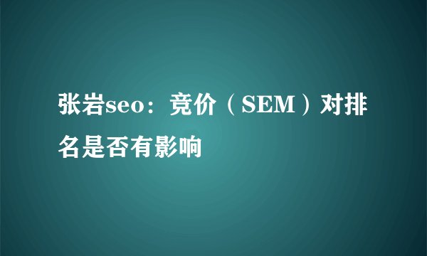 张岩seo：竞价（SEM）对排名是否有影响