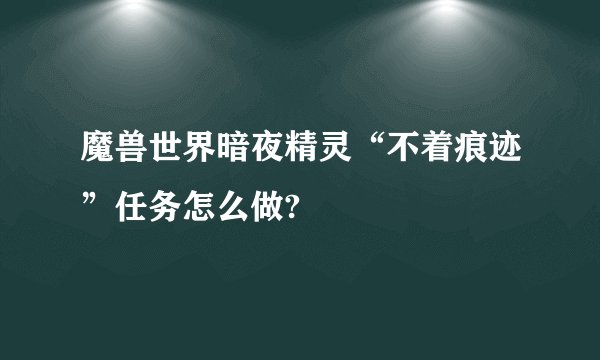 魔兽世界暗夜精灵“不着痕迹”任务怎么做?