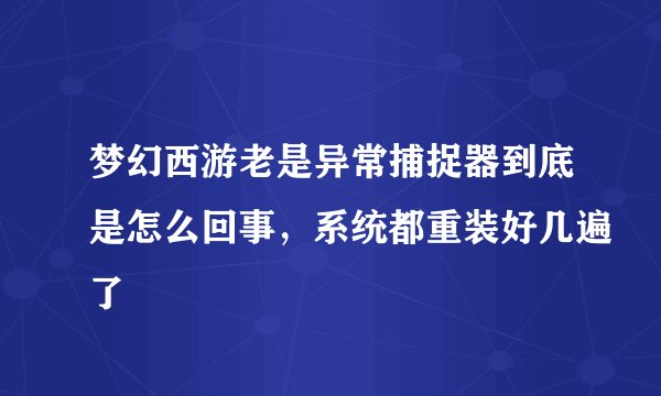 梦幻西游老是异常捕捉器到底是怎么回事，系统都重装好几遍了