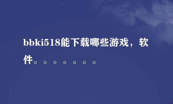 bbki518能下载哪些游戏，软件。。。。。。。