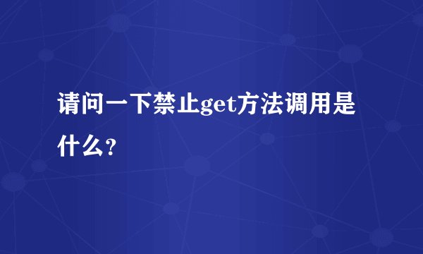请问一下禁止get方法调用是什么?