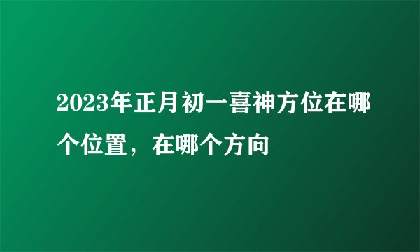 2023年正月初一喜神方位在哪个位置，在哪个方向