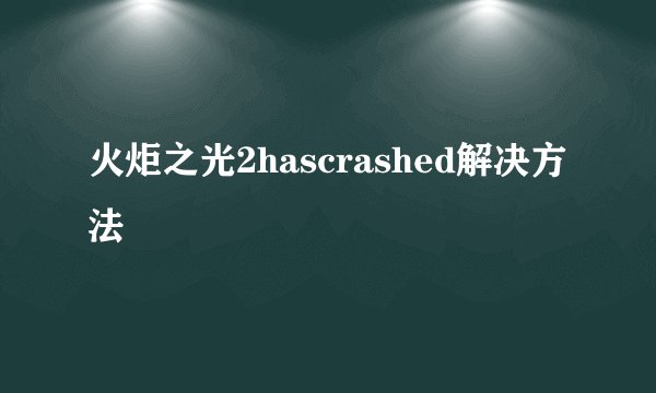 火炬之光2hascrashed解决方法