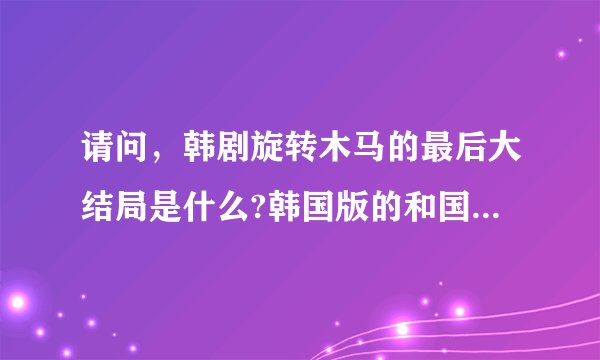 请问，韩剧旋转木马的最后大结局是什么?韩国版的和国语版的一样吗？