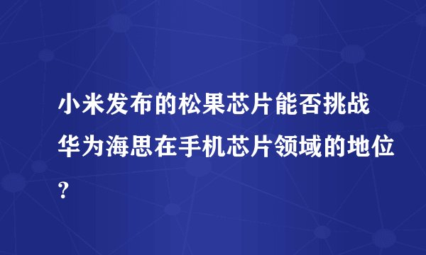 小米发布的松果芯片能否挑战华为海思在手机芯片领域的地位？
