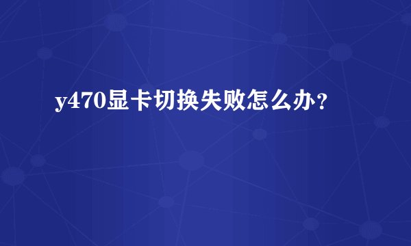 y470显卡切换失败怎么办？