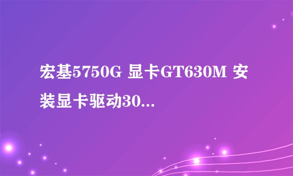 宏基5750G 显卡GT630M 安装显卡驱动301.42（官网上下的）时显示找不到图形硬件？？？怎么解决啊？