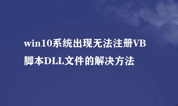 win10系统出现无法注册VB脚本DLL文件的解决方法