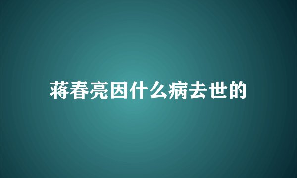 蒋春亮因什么病去世的
