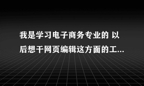我是学习电子商务专业的 以后想干网页编辑这方面的工作，我需要会什么呢？
