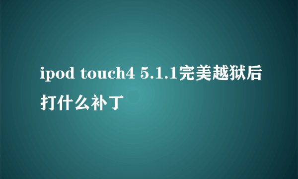 ipod touch4 5.1.1完美越狱后打什么补丁