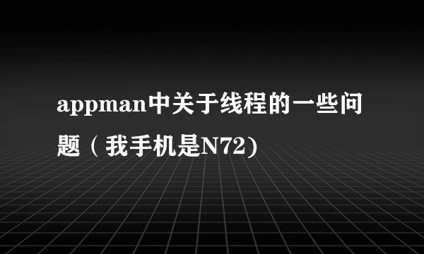 appman中关于线程的一些问题（我手机是N72)