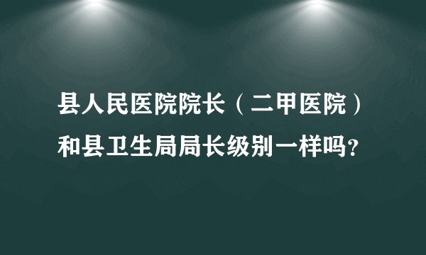 县人民医院院长（二甲医院）和县卫生局局长级别一样吗？
