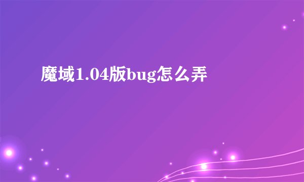 魔域1.04版bug怎么弄