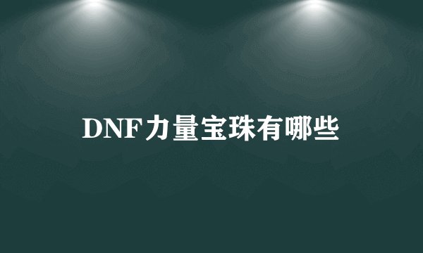 DNF力量宝珠有哪些