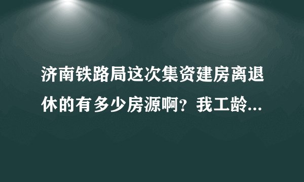 济南铁路局这次集资建房离退休的有多少房源啊？我工龄四十年了刚正退，不知道能分上吗？能详细说说吗