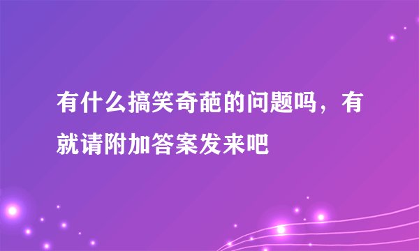 有什么搞笑奇葩的问题吗，有就请附加答案发来吧