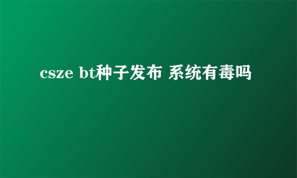 csze bt种子发布 系统有毒吗