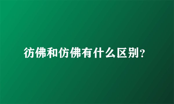 彷佛和仿佛有什么区别？
