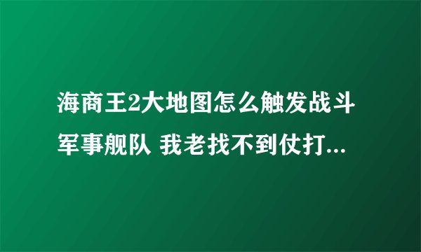海商王2大地图怎么触发战斗军事舰队 我老找不到仗打 等半天打一次怪 我气得打城市舰队了