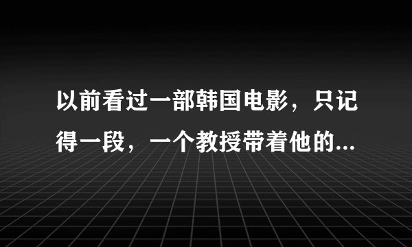 以前看过一部韩国电影，只记得一段，一个教授带着他的一个女学生到野外散步，教授想搞她，她不愿意，这时