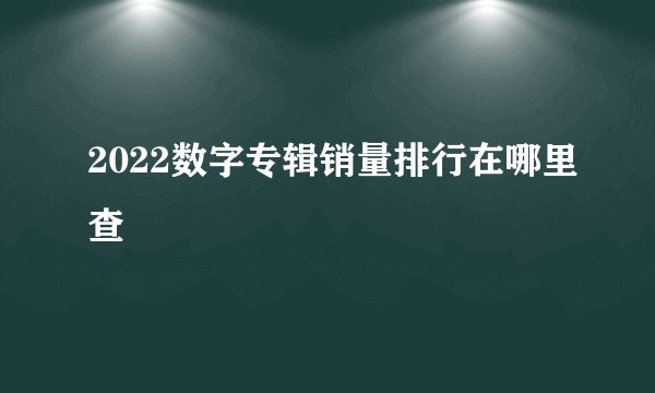 2022数字专辑销量排行在哪里查