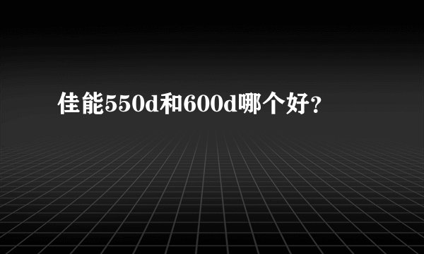 佳能550d和600d哪个好？
