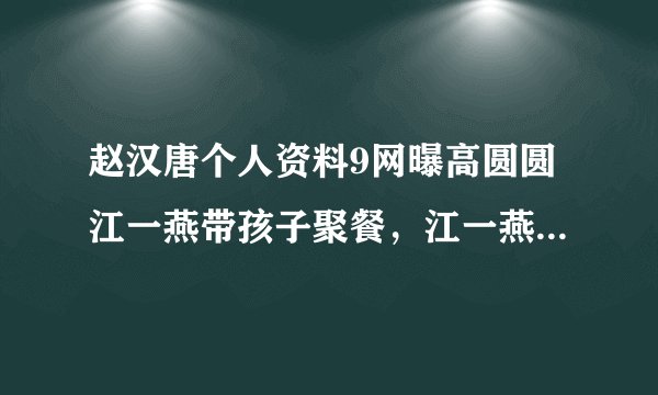 赵汉唐个人资料9网曝高圆圆江一燕带孩子聚餐，江一燕绯闻男友赵汉唐也现身聚会0