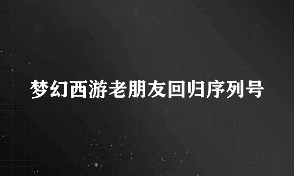 梦幻西游老朋友回归序列号