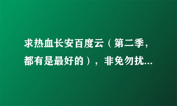 求热血长安百度云（第二季，都有是最好的），非免勿扰，谢谢！