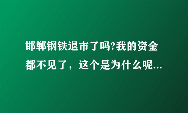 邯郸钢铁退市了吗?我的资金都不见了，这个是为什么呢?谢谢各位的帮忙!