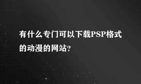 有什么专门可以下载PSP格式的动漫的网站？