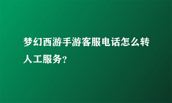 梦幻西游手游客服电话怎么转人工服务？