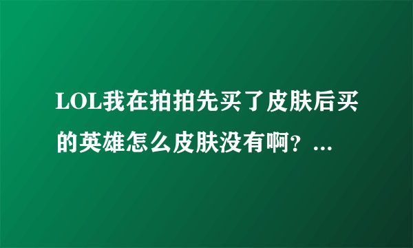 LOL我在拍拍先买了皮肤后买的英雄怎么皮肤没有啊？钱也付了。