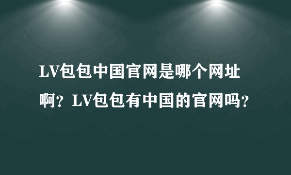 LV包包中国官网是哪个网址啊？LV包包有中国的官网吗？