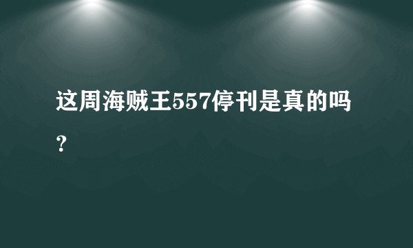 这周海贼王557停刊是真的吗？