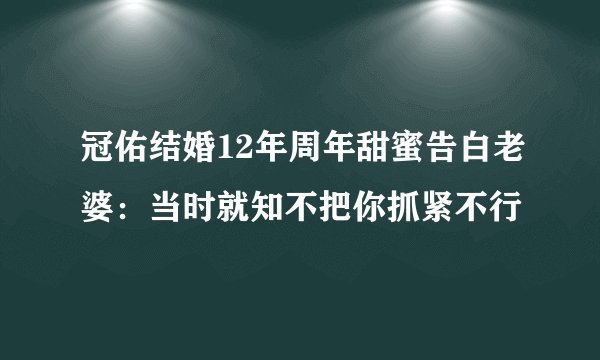 冠佑结婚12年周年甜蜜告白老婆：当时就知不把你抓紧不行