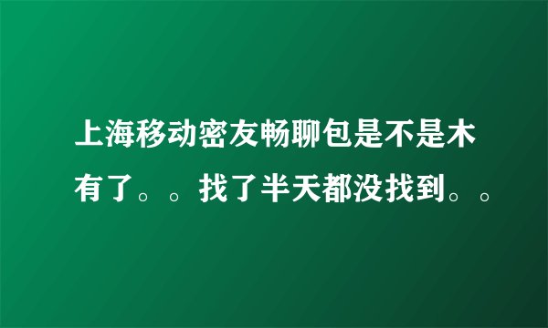 上海移动密友畅聊包是不是木有了。。找了半天都没找到。。