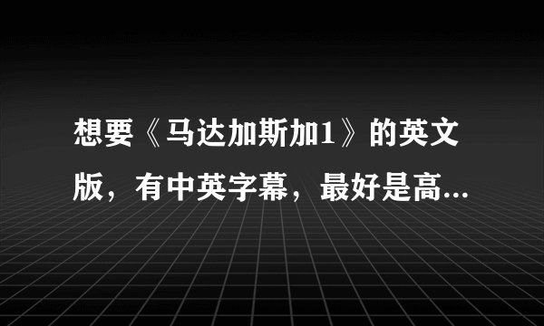 想要《马达加斯加1》的英文版，有中英字幕，最好是高清版...