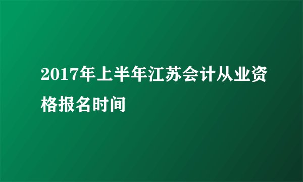 2017年上半年江苏会计从业资格报名时间