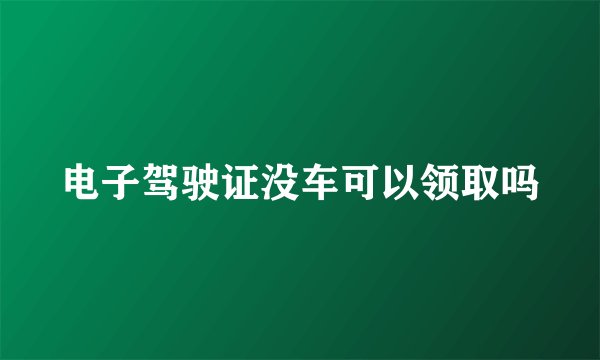 电子驾驶证没车可以领取吗