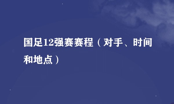 国足12强赛赛程（对手、时间和地点）