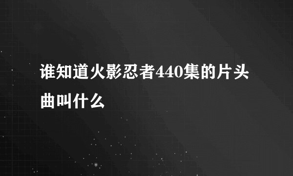 谁知道火影忍者440集的片头曲叫什么
