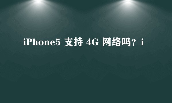 iPhone5 支持 4G 网络吗？i